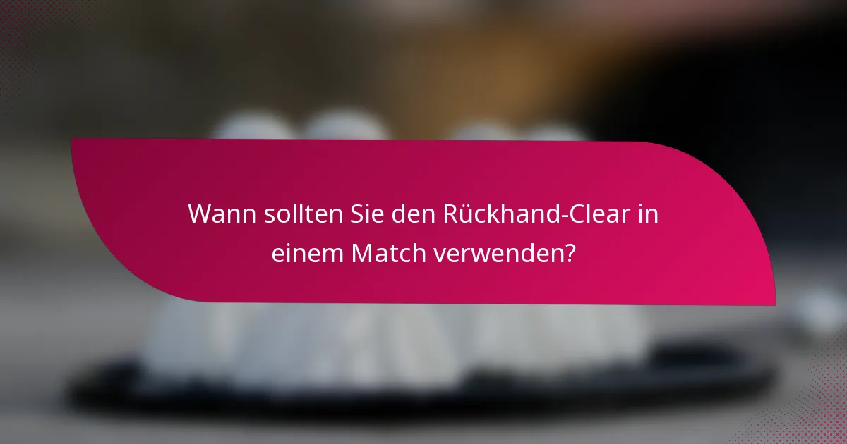 Wann sollten Sie den Rückhand-Clear in einem Match verwenden?