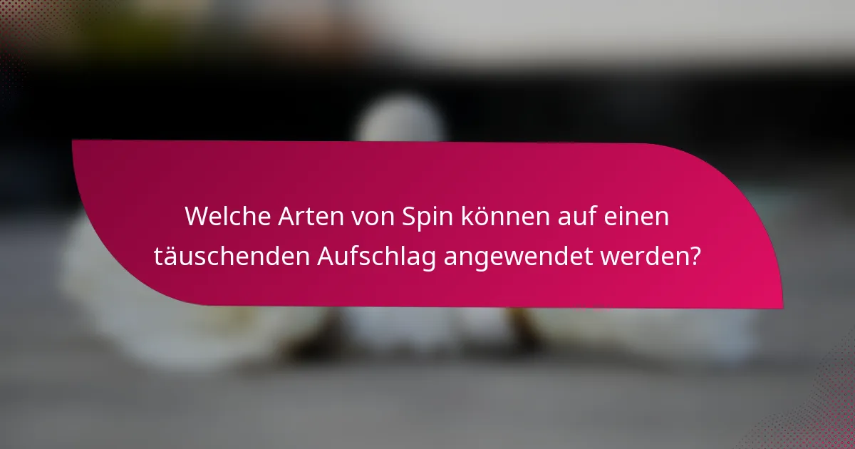Welche Arten von Spin können auf einen täuschenden Aufschlag angewendet werden?