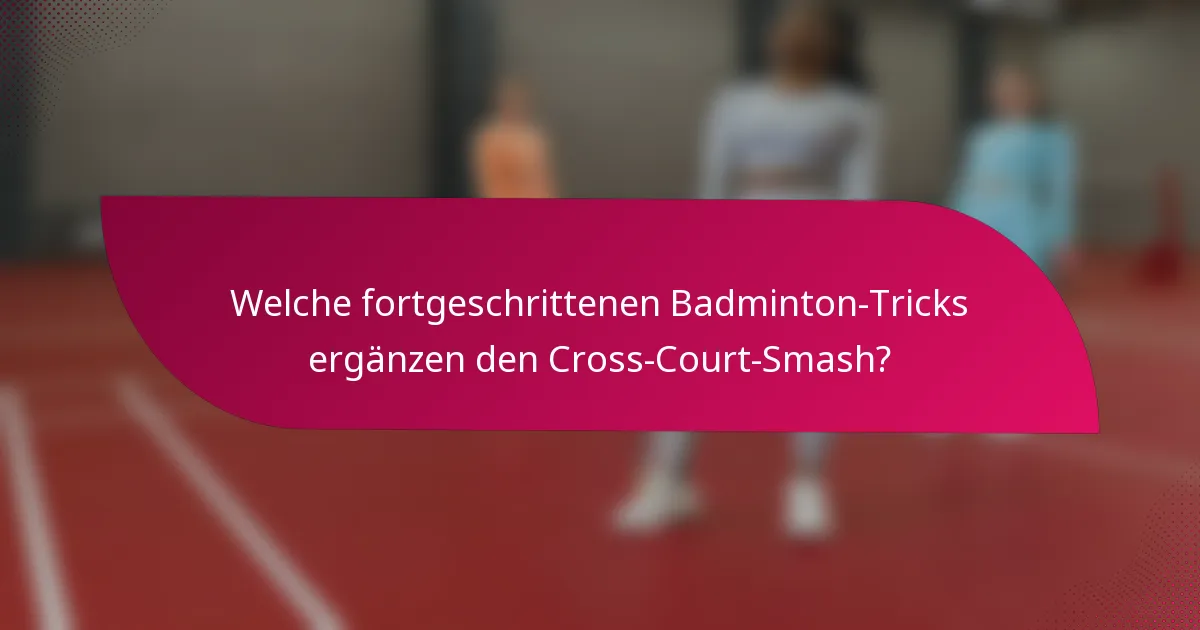 Welche fortgeschrittenen Badminton-Tricks ergänzen den Cross-Court-Smash?