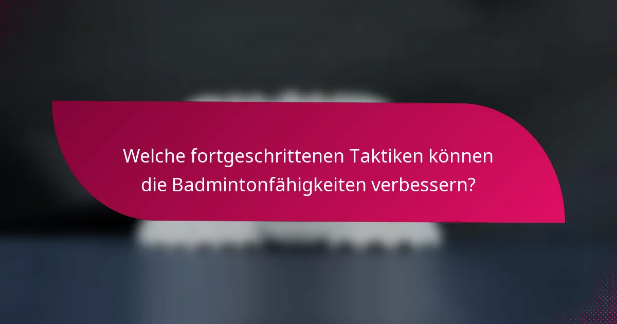 Welche fortgeschrittenen Taktiken können die Badmintonfähigkeiten verbessern?