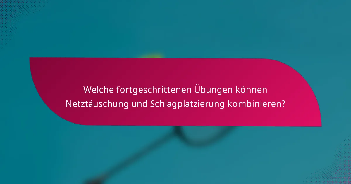 Welche fortgeschrittenen Übungen können Netztäuschung und Schlagplatzierung kombinieren?