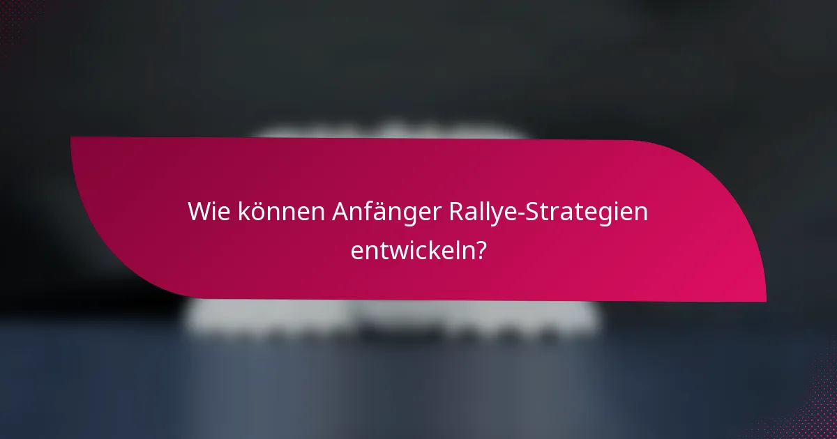 Wie können Anfänger Rallye-Strategien entwickeln?